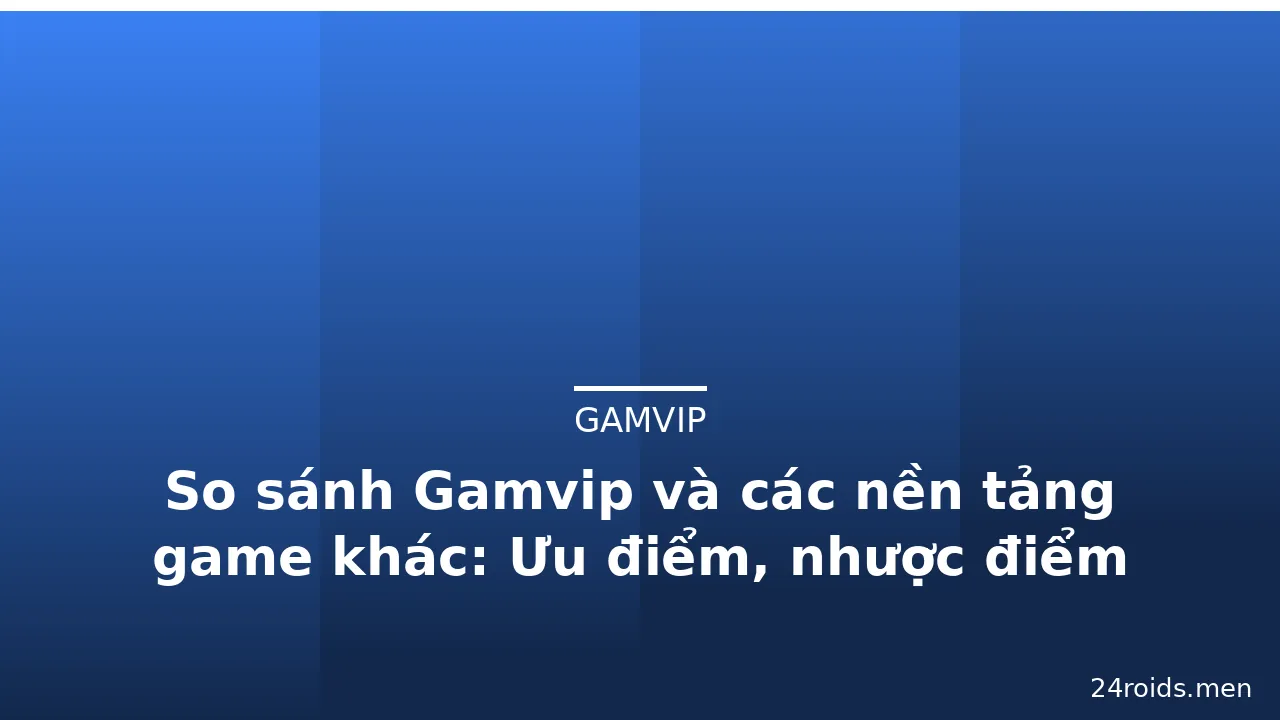 So sánh Gamvip và các nền tảng game khác: Ưu điểm, nhược điểm — gamvip · ảnh 3