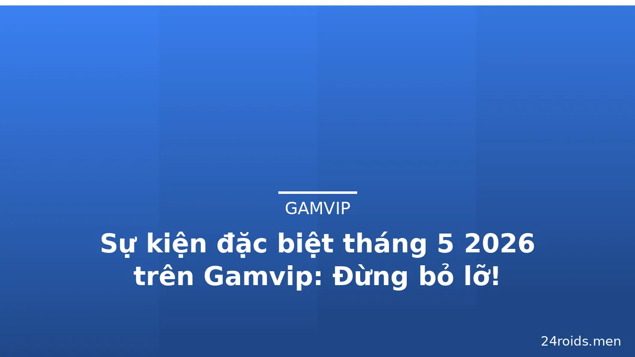 Sự kiện đặc biệt tháng 5 2026 trên Gamvip: Đừng bỏ lỡ!