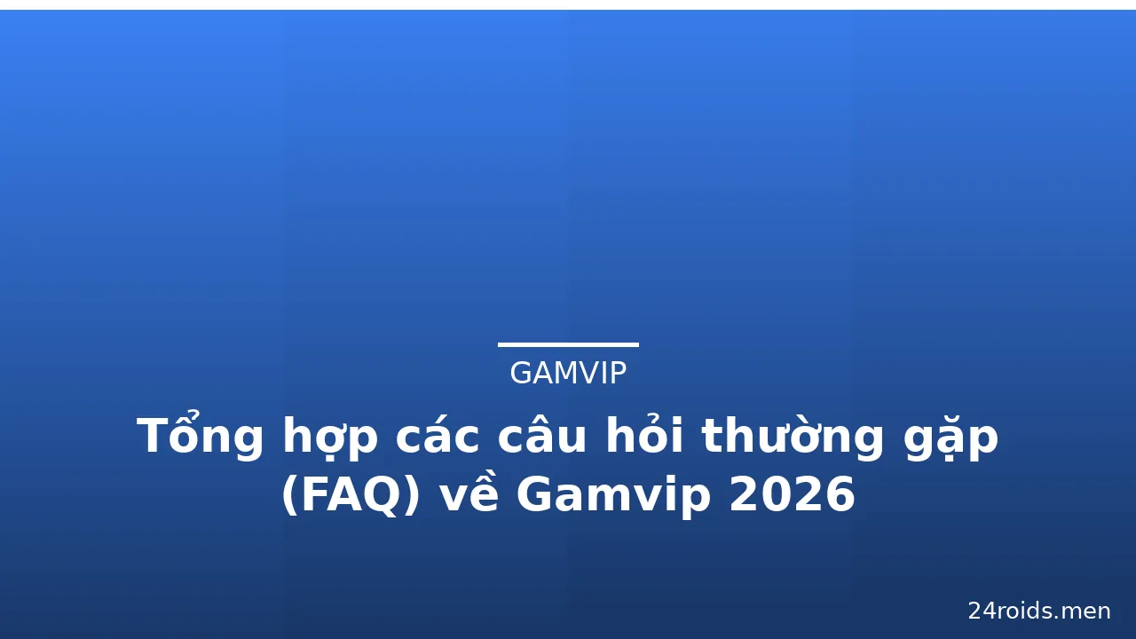 Tổng hợp các câu hỏi thường gặp (FAQ) về Gamvip 2026
