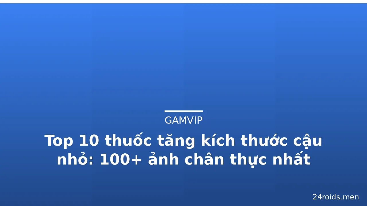 Top 10 thuốc tăng kích thước cậu nhỏ: 100+ ảnh chân thực nhất
