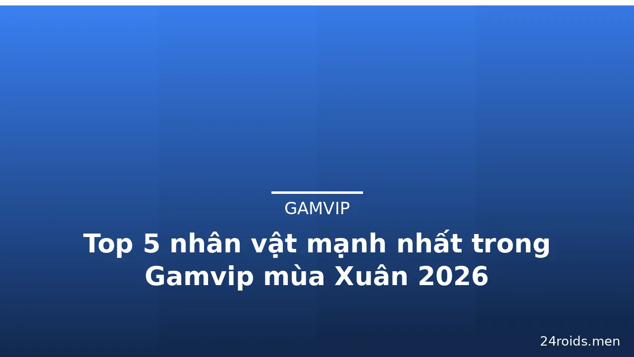 Top 5 nhân vật mạnh nhất trong Gamvip mùa Xuân 2026