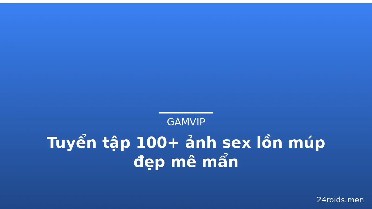 Tuyển tập 100+ ảnh sex lồn múp đẹp mê mẩn