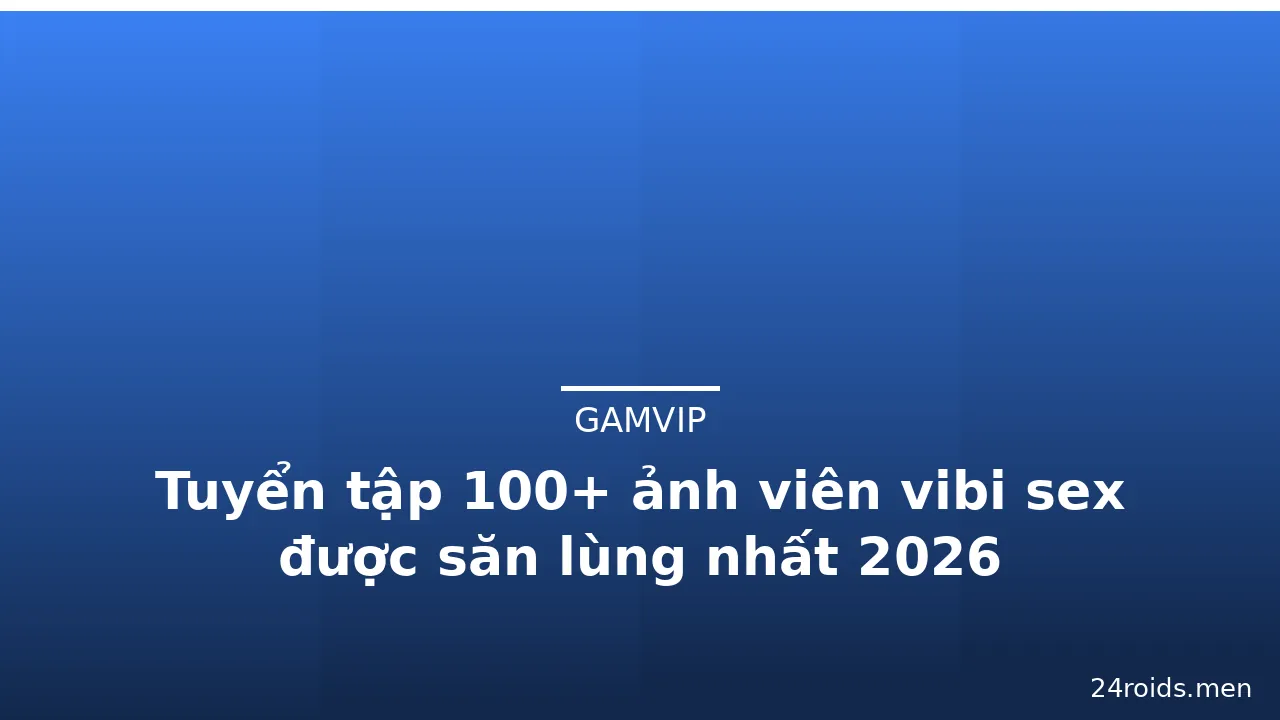 Tuyển tập 100+ ảnh viên vibi sex được săn lùng nhất 2026 · ảnh 1
