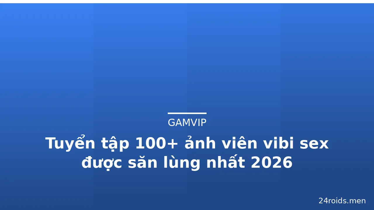 Tuyển tập 100+ ảnh viên vibi sex được săn lùng nhất 2026 · ảnh 3