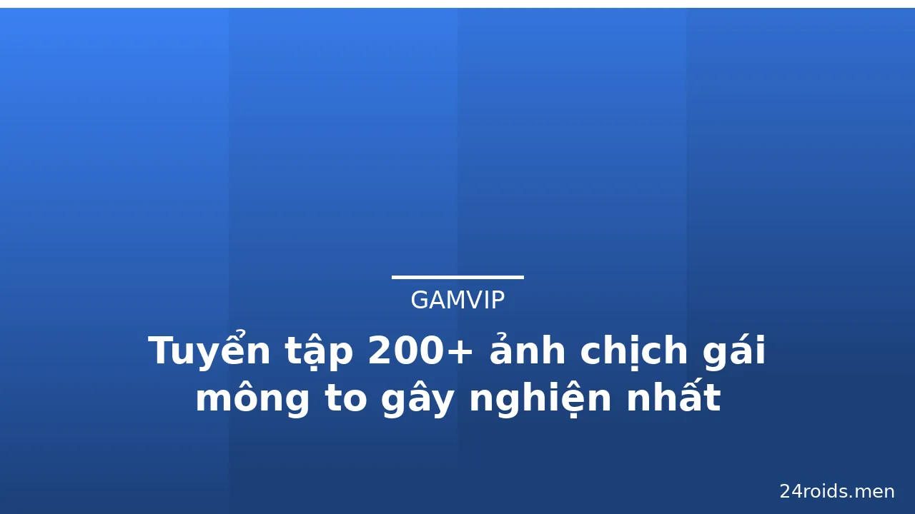 Tuyển tập 200+ ảnh chịch gái mông to gây nghiện nhất