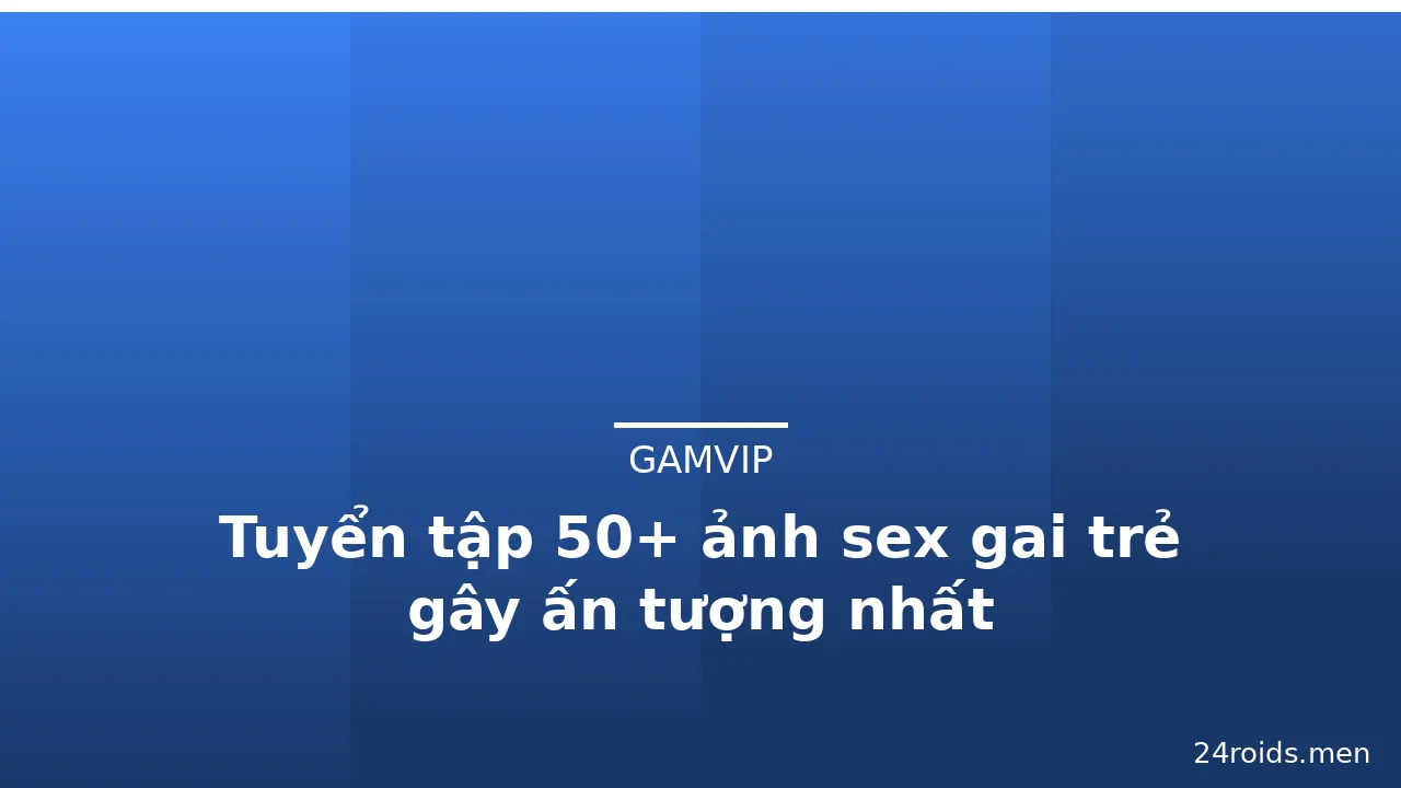 Tuyển tập 50+ ảnh sex gai trẻ gây ấn tượng nhất
