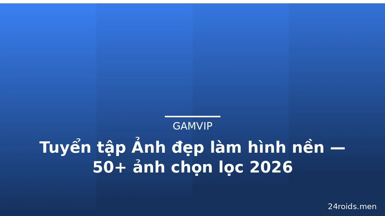 Tuyển tập Ảnh đẹp làm hình nền — 50+ ảnh chọn lọc 2026