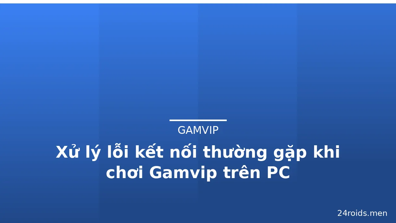Xử lý lỗi kết nối thường gặp khi chơi Gamvip trên PC — gamvip · ảnh 1