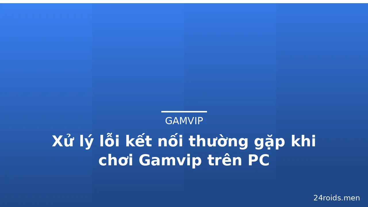 Xử lý lỗi kết nối thường gặp khi chơi Gamvip trên PC — gamvip · ảnh 3