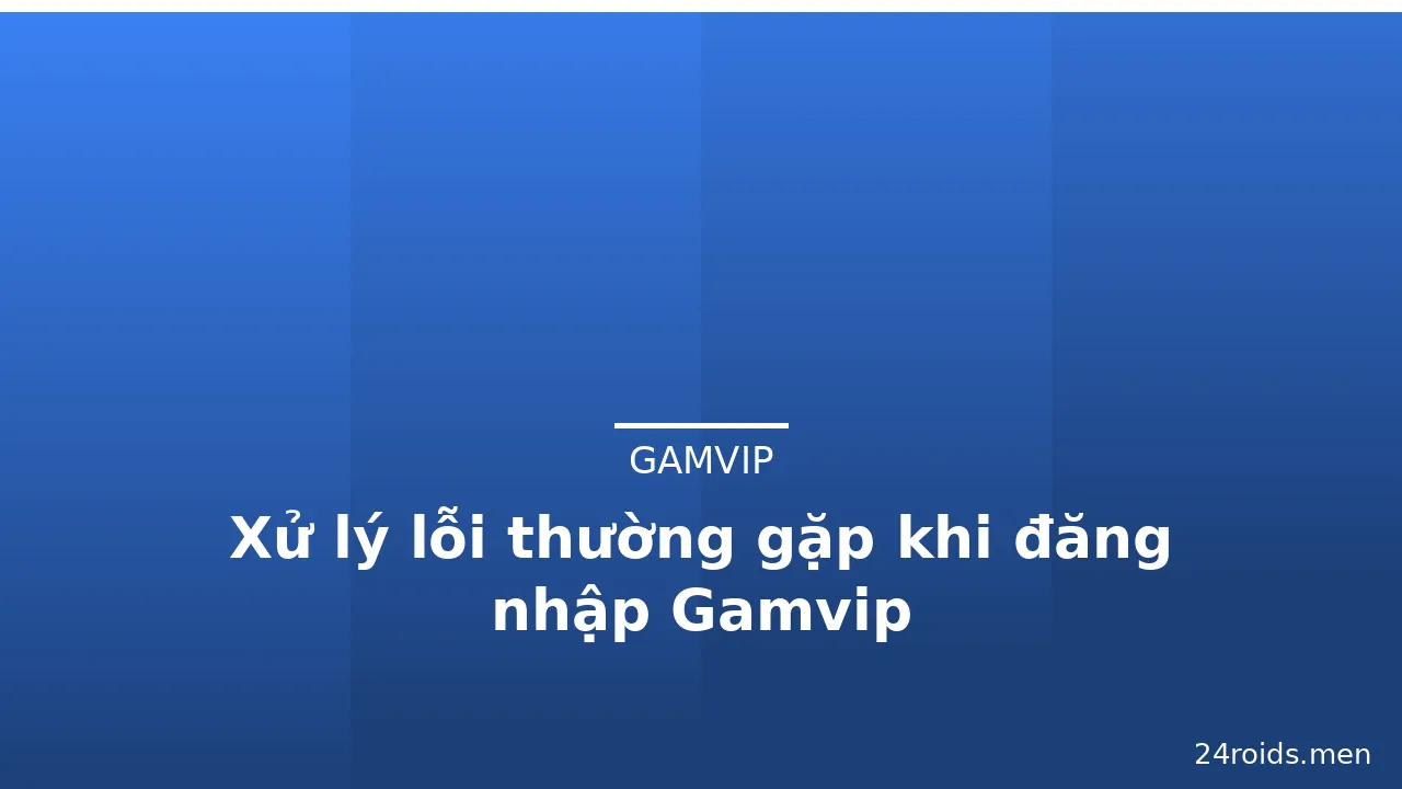 Xử lý lỗi thường gặp khi đăng nhập Gamvip — gamvip · ảnh 1