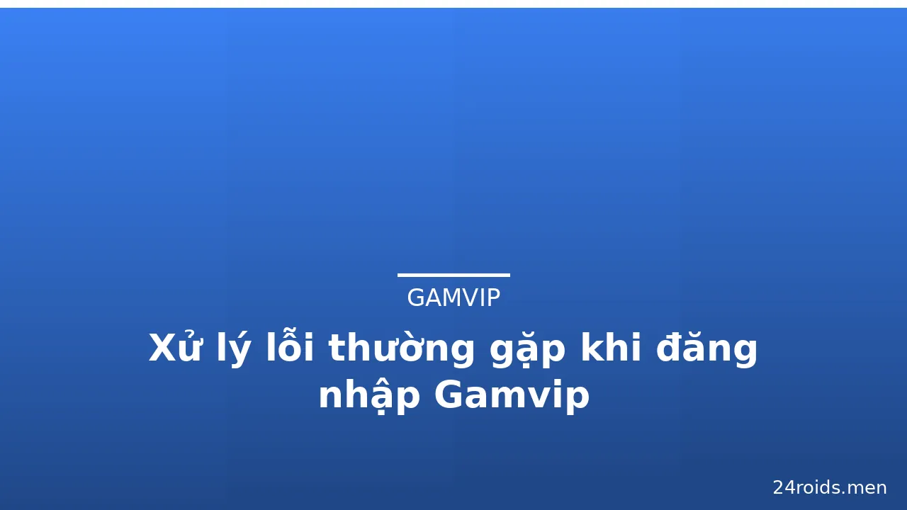 Xử lý lỗi thường gặp khi đăng nhập Gamvip — gamvip · ảnh 2