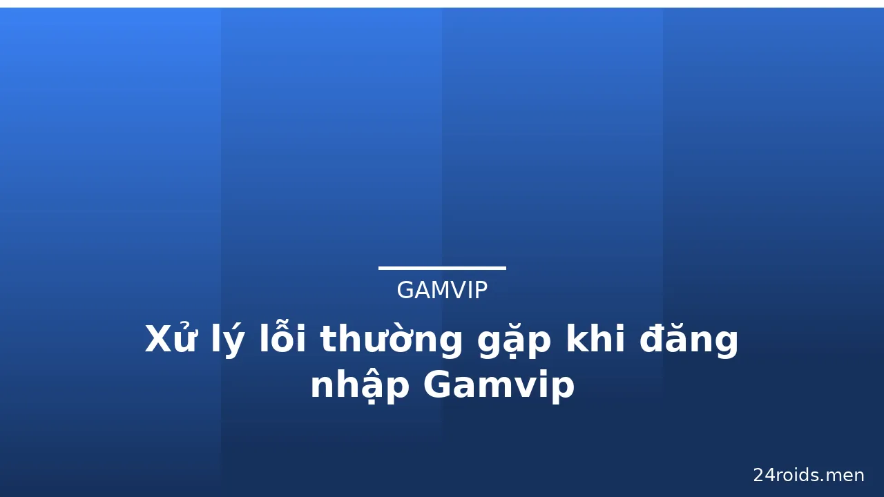 Xử lý lỗi thường gặp khi đăng nhập Gamvip — gamvip · ảnh 3