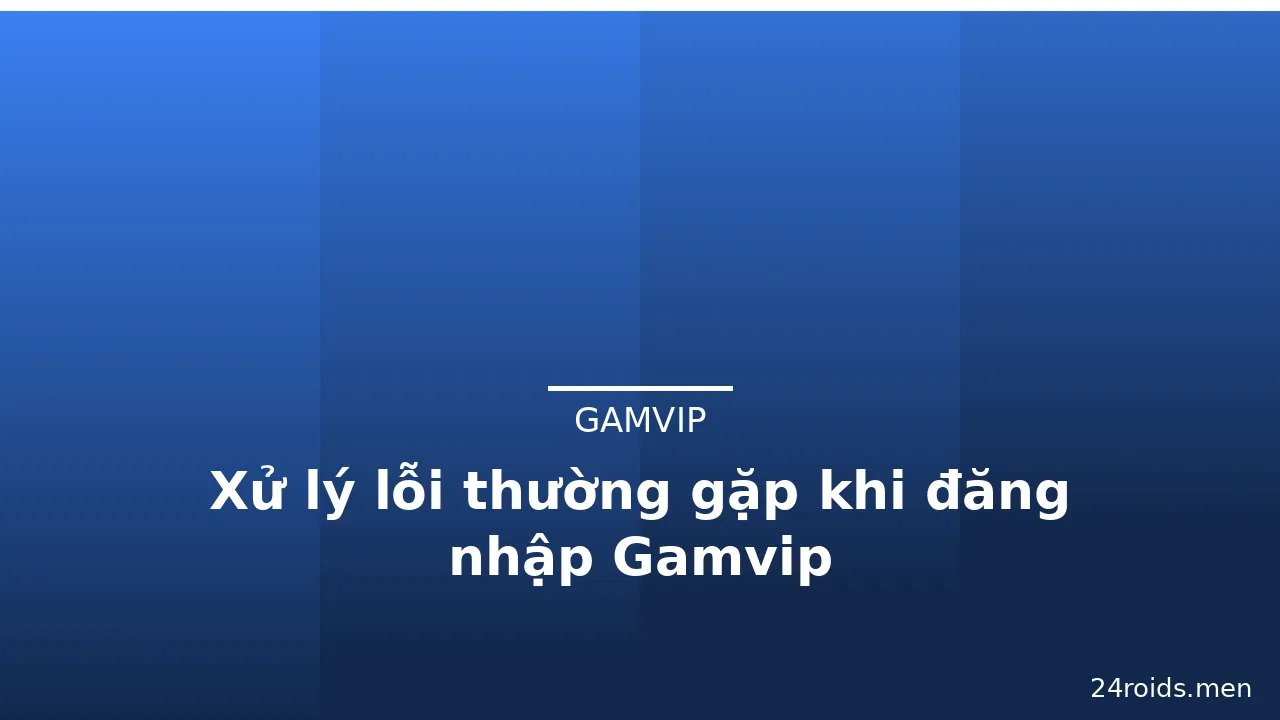 Xử lý lỗi thường gặp khi đăng nhập Gamvip